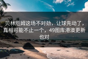 贝林厄姆这场不对劲，让球先动了，真相可能不止一个，49图库港澳更新也对
