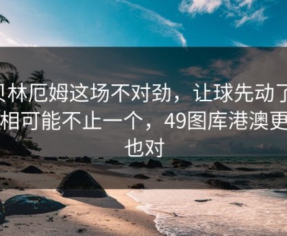 贝林厄姆这场不对劲，让球先动了，真相可能不止一个，49图库港澳更新也对