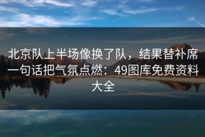北京队上半场像换了队，结果替补席一句话把气氛点燃：49图库免费资料大全