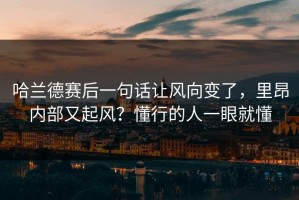 哈兰德赛后一句话让风向变了，里昂内部又起风？懂行的人一眼就懂