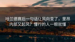哈兰德赛后一句话让风向变了，里昂内部又起风？懂行的人一眼就懂