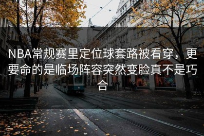 NBA常规赛里定位球套路被看穿，更要命的是临场阵容突然变脸真不是巧合