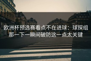 欧洲杯预选赛看点不在进球：球探组那一下一瞬间破防这一点太关键