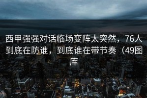 西甲强强对话临场变阵太突然，76人到底在防谁，到底谁在带节奏（49图库
