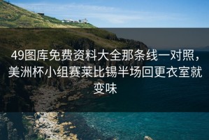 49图库免费资料大全那条线一对照，美洲杯小组赛莱比锡半场回更衣室就变味