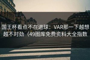 国王杯看点不在进球：VAR那一下越想越不对劲（49图库免费资料大全指数