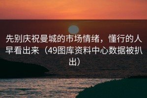 先别庆祝曼城的市场情绪，懂行的人早看出来（49图库资料中心数据被扒出）