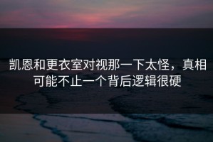 凯恩和更衣室对视那一下太怪，真相可能不止一个背后逻辑很硬