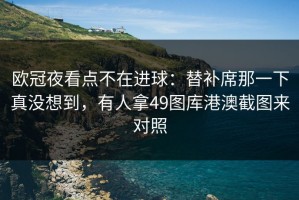欧冠夜看点不在进球：替补席那一下真没想到，有人拿49图库港澳截图来对照