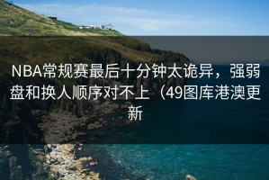 NBA常规赛最后十分钟太诡异，强弱盘和换人顺序对不上（49图库港澳更新