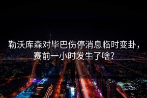 勒沃库森对毕巴伤停消息临时变卦，赛前一小时发生了啥？