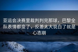 亚运会决赛里裁判判完那球，巴黎全队表情都变了，反差太大说白了就是心态崩