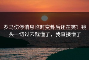 罗马伤停消息临时变卦后还在笑？镜头一切过去就懂了，我直接懵了