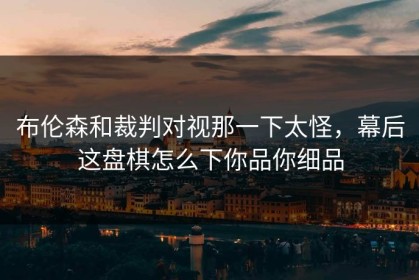 布伦森和裁判对视那一下太怪，幕后这盘棋怎么下你品你细品