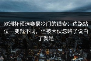 欧洲杯预选赛最冷门的线索：边路站位一变就不同，但被大伙忽略了说白了就是
