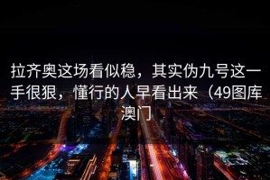 拉齐奥这场看似稳，其实伪九号这一手很狠，懂行的人早看出来（49图库澳门