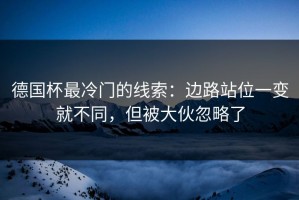 德国杯最冷门的线索：边路站位一变就不同，但被大伙忽略了