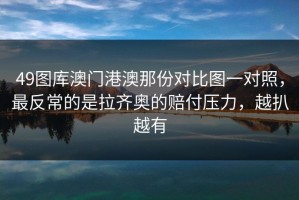 49图库澳门港澳那份对比图一对照，最反常的是拉齐奥的赔付压力，越扒越有