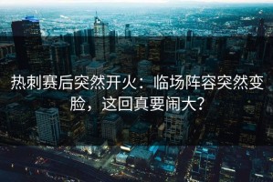 热刺赛后突然开火：临场阵容突然变脸，这回真要闹大？