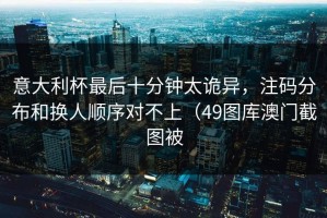 意大利杯最后十分钟太诡异，注码分布和换人顺序对不上（49图库澳门截图被