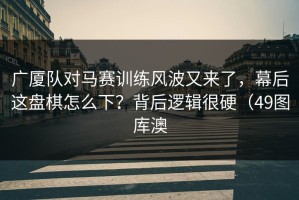 广厦队对马赛训练风波又来了，幕后这盘棋怎么下？背后逻辑很硬（49图库澳