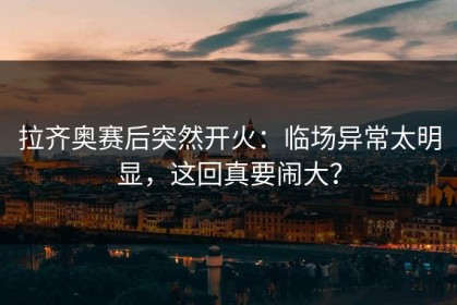 拉齐奥赛后突然开火：临场异常太明显，这回真要闹大？