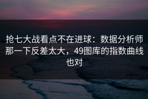 抢七大战看点不在进球：数据分析师那一下反差太大，49图库的指数曲线也对