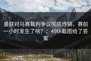 曼联对马赛裁判争议彻底炸锅，赛前一小时发生了啥？：49tk截图给了答案