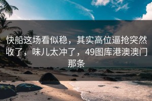快船这场看似稳，其实高位逼抢突然收了，味儿太冲了，49图库港澳澳门那条