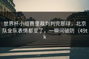 世界杯小组赛里裁判判完那球，北京队全队表情都变了，一瞬间破防（49tk