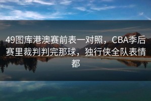 49图库港澳赛前表一对照，CBA季后赛里裁判判完那球，独行侠全队表情都