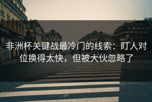 非洲杯关键战最冷门的线索：盯人对位换得太快，但被大伙忽略了