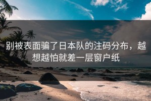 别被表面骗了日本队的注码分布，越想越怕就差一层窗户纸
