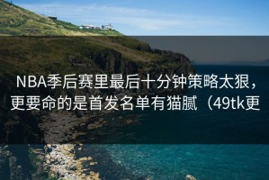 NBA季后赛里最后十分钟策略太狠，更要命的是首发名单有猫腻（49tk更