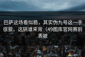 巴萨这场看似稳，其实伪九号这一手很狠，这锅谁来背（49图库官网赛前表被
