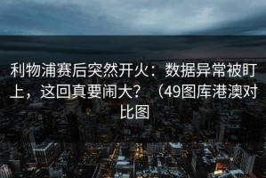 利物浦赛后突然开火：数据异常被盯上，这回真要闹大？（49图库港澳对比图
