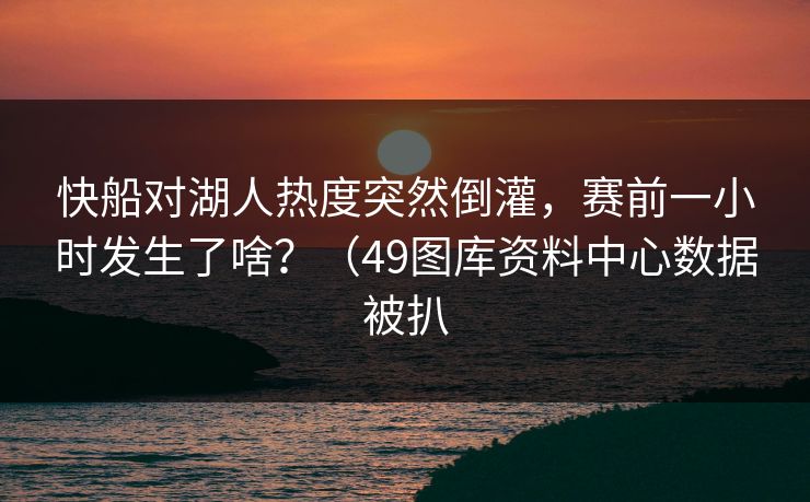 快船对湖人热度突然倒灌，赛前一小时发生了啥？（49图库资料中心数据被扒