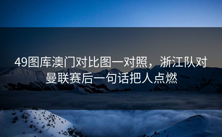 49图库澳门对比图一对照，浙江队对曼联赛后一句话把人点燃