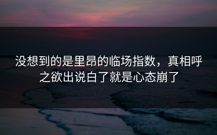 没想到的是里昂的临场指数，真相呼之欲出说白了就是心态崩了
