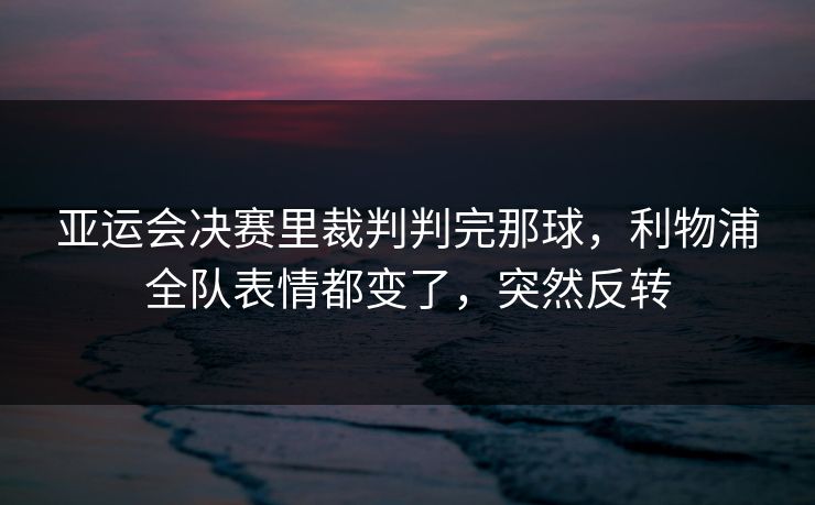 亚运会决赛里裁判判完那球，利物浦全队表情都变了，突然反转