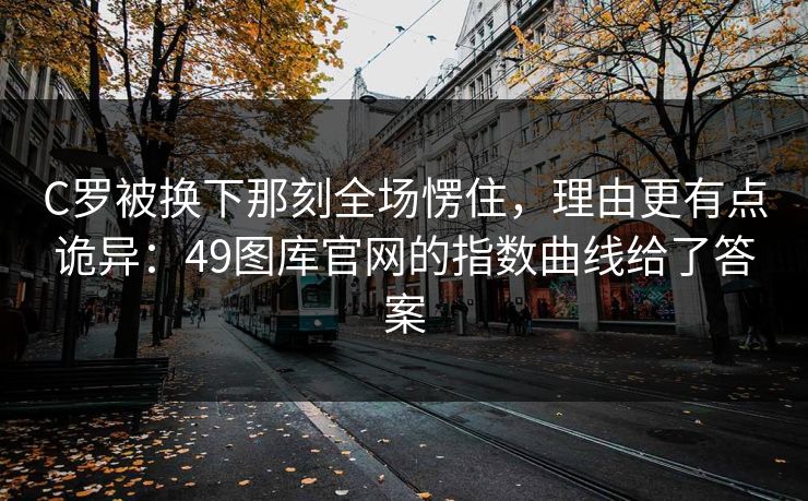C罗被换下那刻全场愣住，理由更有点诡异：49图库官网的指数曲线给了答案