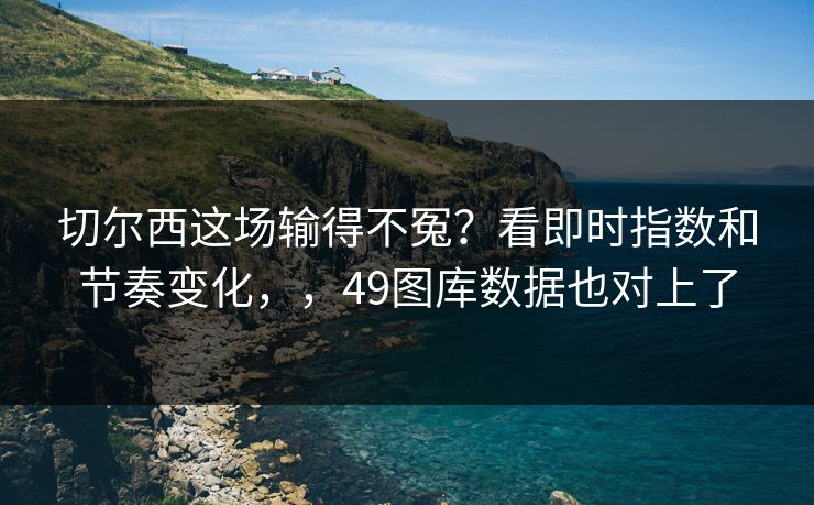 切尔西这场输得不冤？看即时指数和节奏变化，，49图库数据也对上了