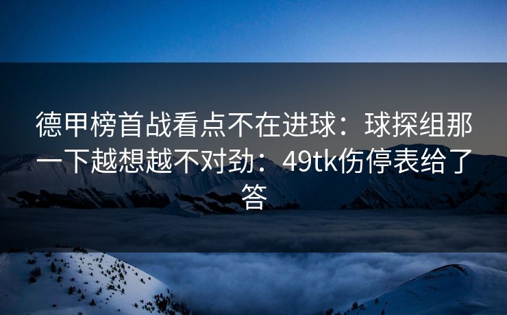 德甲榜首战看点不在进球：球探组那一下越想越不对劲：49tk伤停表给了答