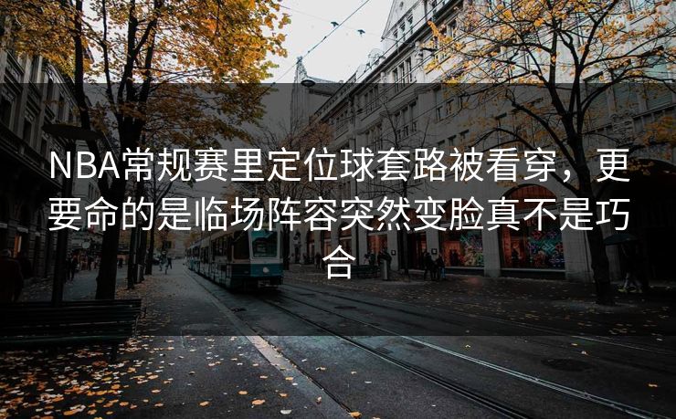NBA常规赛里定位球套路被看穿，更要命的是临场阵容突然变脸真不是巧合