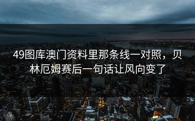 49图库澳门资料里那条线一对照，贝林厄姆赛后一句话让风向变了