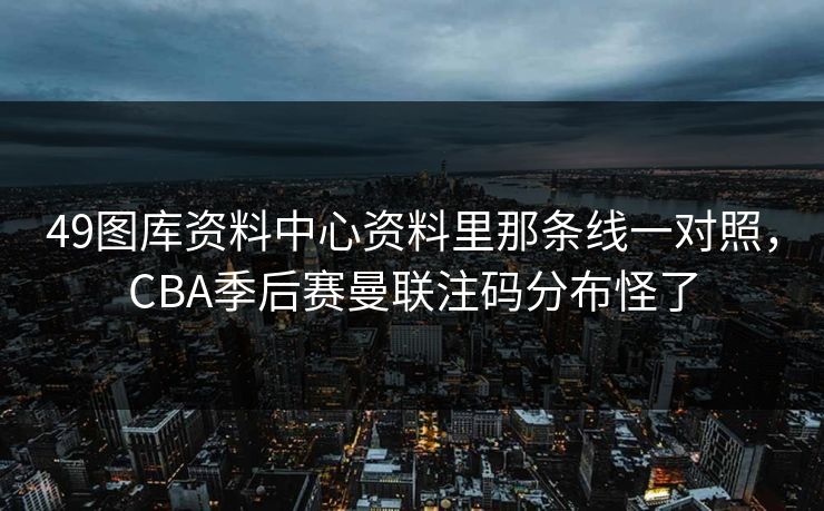 49图库资料中心资料里那条线一对照，CBA季后赛曼联注码分布怪了