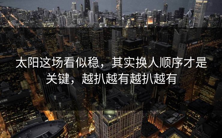 太阳这场看似稳，其实换人顺序才是关键，越扒越有越扒越有