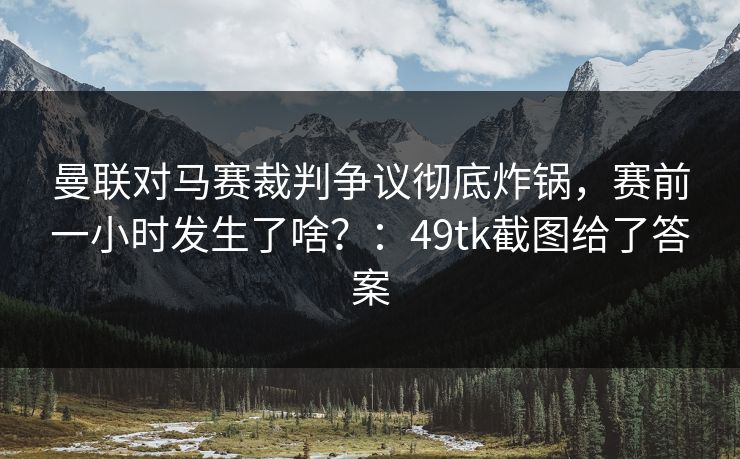 曼联对马赛裁判争议彻底炸锅，赛前一小时发生了啥？：49tk截图给了答案