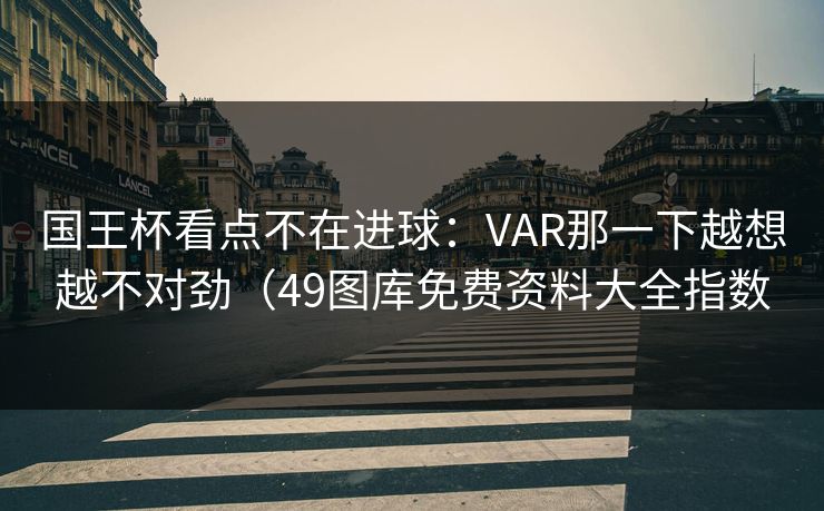 国王杯看点不在进球：VAR那一下越想越不对劲（49图库免费资料大全指数