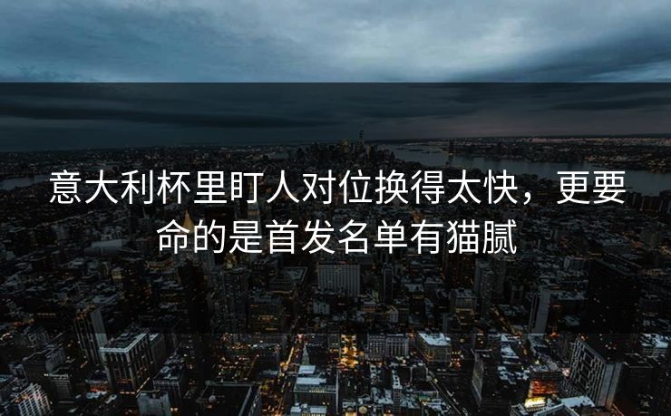 意大利杯里盯人对位换得太快，更要命的是首发名单有猫腻